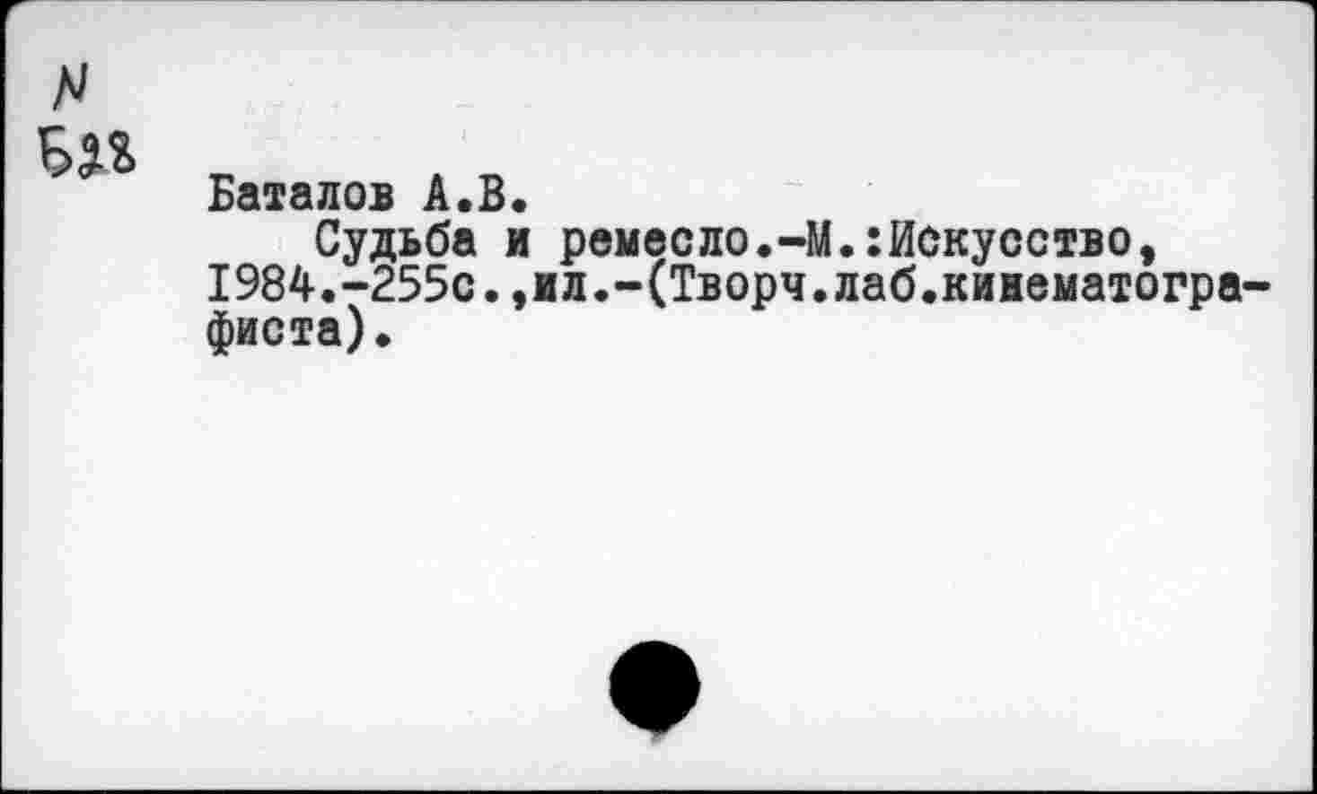 ﻿N
Баталов А.В.
Судьба и ремесло.-М.:Искусство, 1984.-255с.,ил.-(Творч.лаб.кинематографиста).